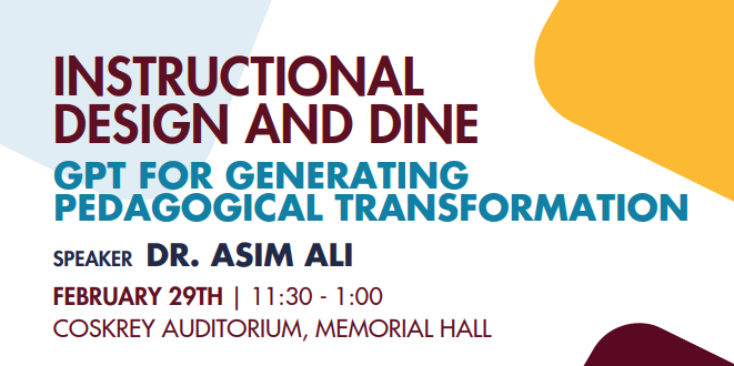 Instructional Design and Dine, GPT for Generating Pedagogical Transformation, Speaker Dr. Asim Ali, February 29th 11:30 - 1:00, Coskrey Auditorium, Memorial Hall